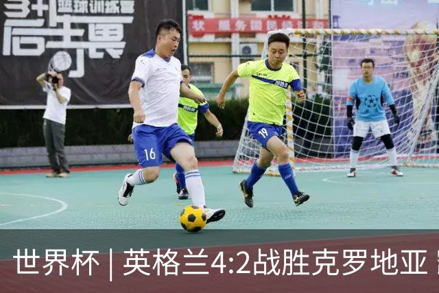 世界杯 | 英格兰4:2战胜克罗地亚 凯恩平队史世界杯进球纪录