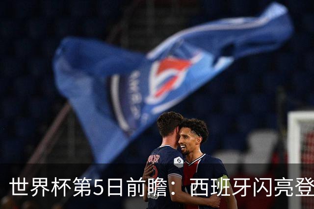 世界杯第5日前瞻：西班牙闪亮登场 伊沙亮相力争开门红