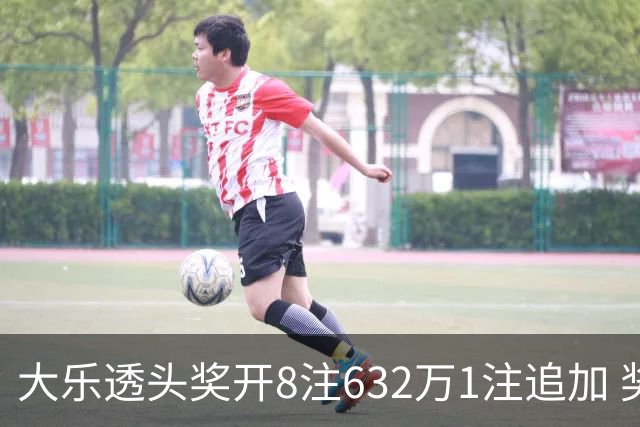 大乐透头奖开8注632万1注追加 奖池余额7.96亿