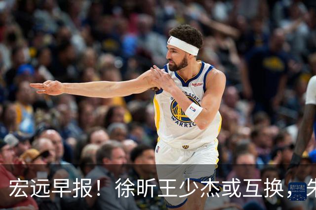 宏远早报！徐昕王少杰或互换，朱芳雨做重要决定，张文逸将续约