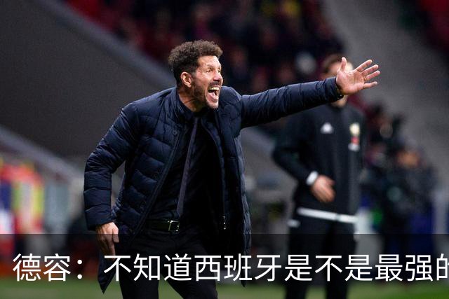 德容：不知道西班牙是不是最强的，目前阿根廷是卫冕冠军