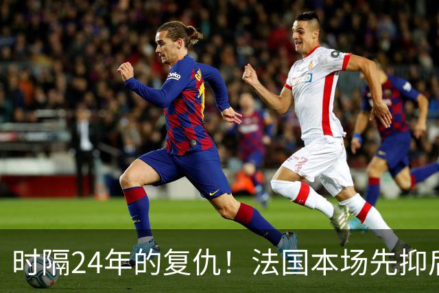 时隔24年的复仇！法国本场先抑后扬 一扫韩日世界杯阴霾