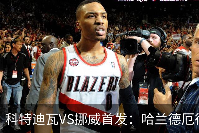 科特迪瓦VS挪威首发：哈兰德厄德高领军 佩佩凯西应战