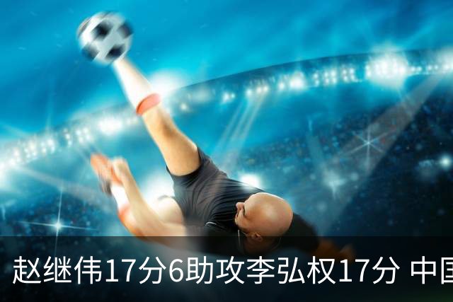 赵继伟17分6助攻李弘权17分 中国男篮以92-74大胜中国台北