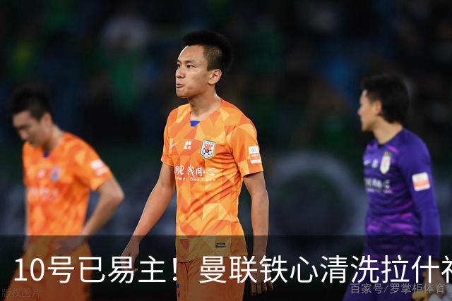10号已易主！曼联铁心清洗拉什福德，世界杯成最后赌桌